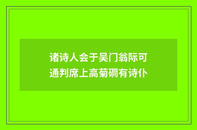 诸诗人会于吴门翁际可通判席上高菊磵有诗仆