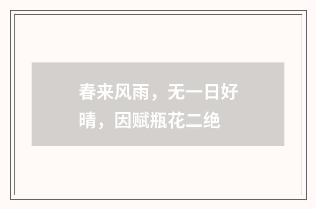 春来风雨，无一日好晴，因赋瓶花二绝