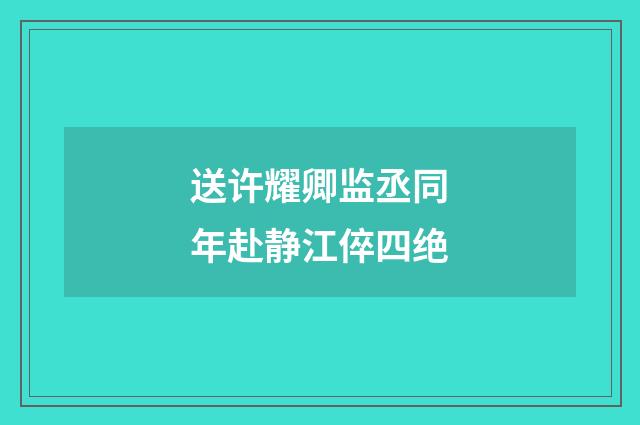 送许耀卿监丞同年赴静江倅四绝