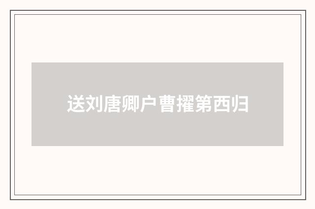 送刘唐卿户曹擢第西归