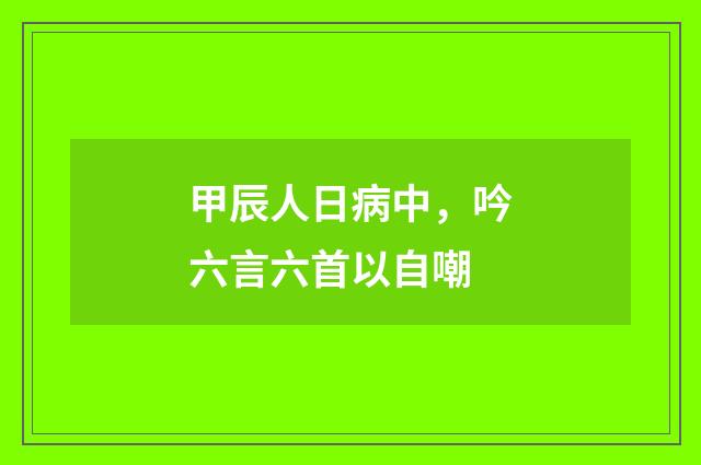 甲辰人日病中，吟六言六首以自嘲