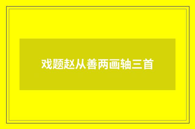 戏题赵从善两画轴三首