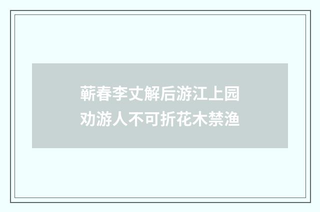 蕲春李丈解后游江上园劝游人不可折花木禁渔
