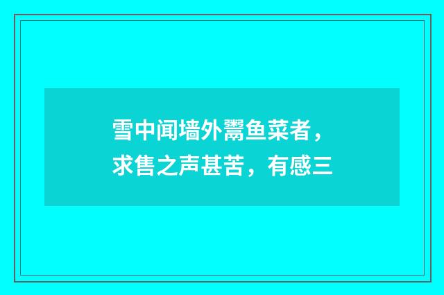 雪中闻墙外鬻鱼菜者，求售之声甚苦，有感三
