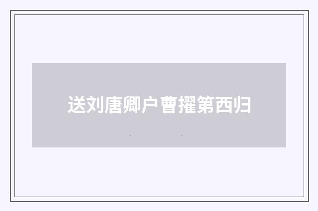 送刘唐卿户曹擢第西归
