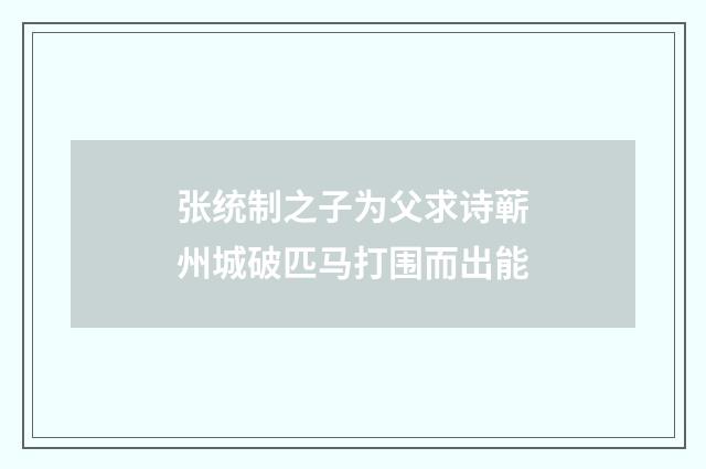 张统制之子为父求诗蕲州城破匹马打围而出能