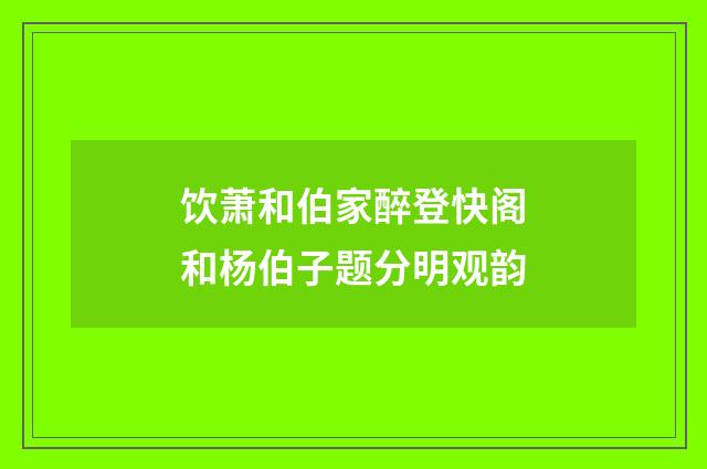 饮萧和伯家醉登快阁和杨伯子题分明观韵