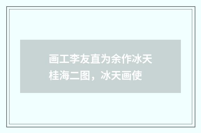 画工李友直为余作冰天桂海二图，冰天画使