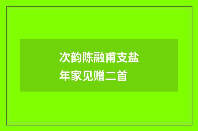 次韵陈融甫支盐年家见赠二首