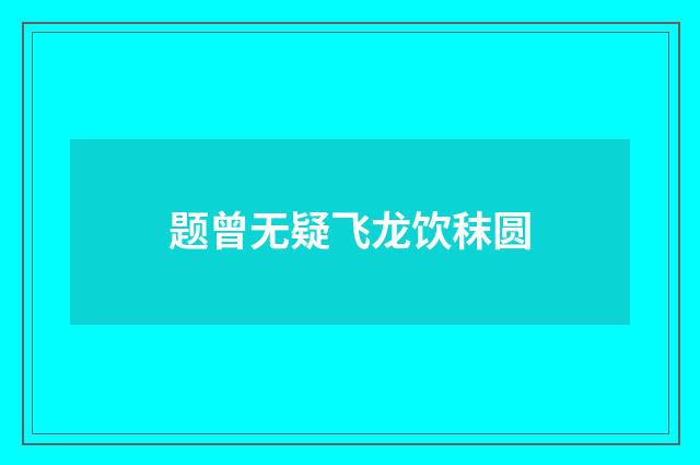 题曾无疑飞龙饮秣圆