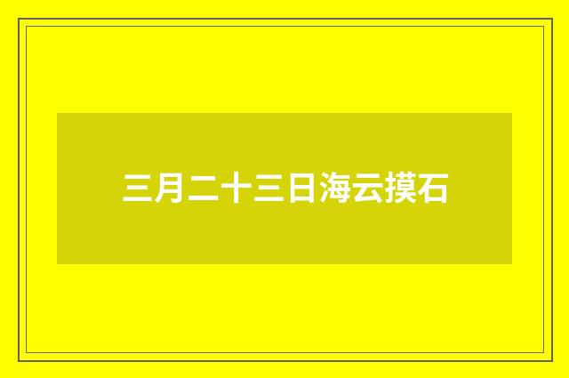 三月二十三日海云摸石