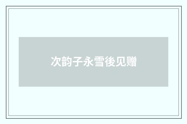 次韵子永雪後见赠