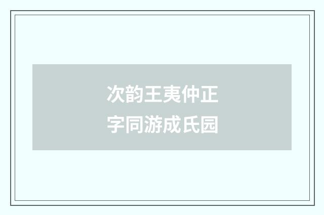 次韵王夷仲正字同游成氏园