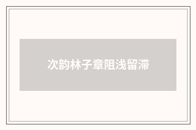 次韵林子章阻浅留滞