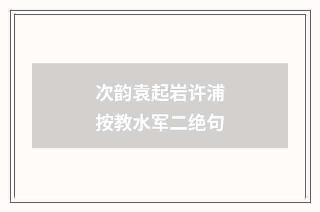 次韵袁起岩许浦按教水军二绝句