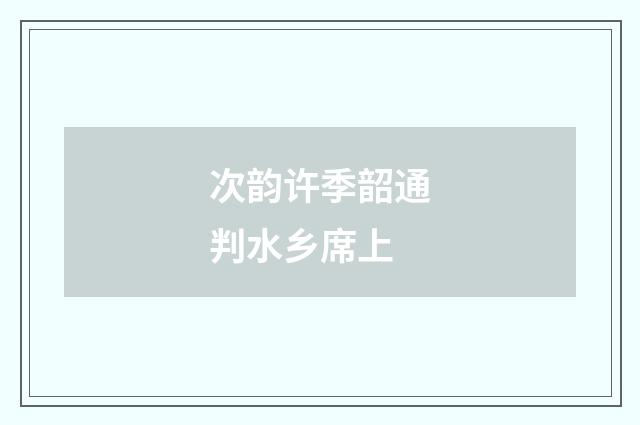 次韵许季韶通判水乡席上