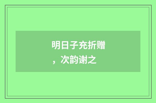 明日子充折赠，次韵谢之