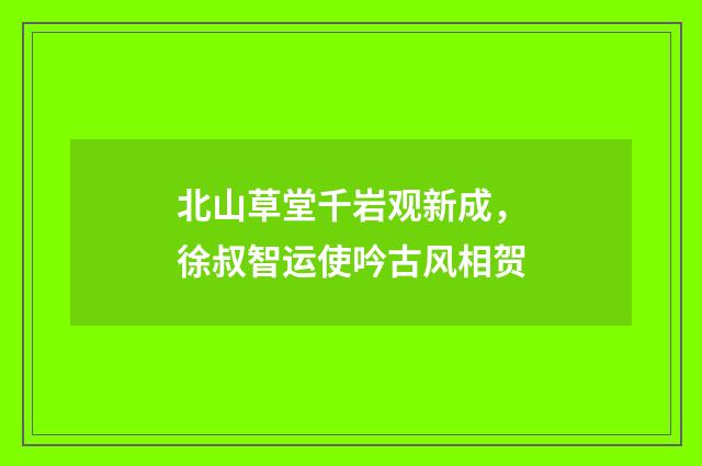 北山草堂千岩观新成，徐叔智运使吟古风相贺