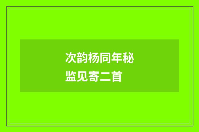 次韵杨同年秘监见寄二首