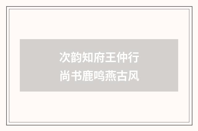 次韵知府王仲行尚书鹿鸣燕古风