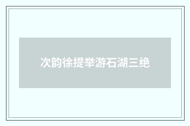 次韵徐提举游石湖三绝