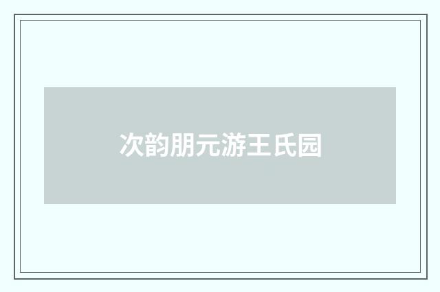 次韵朋元游王氏园