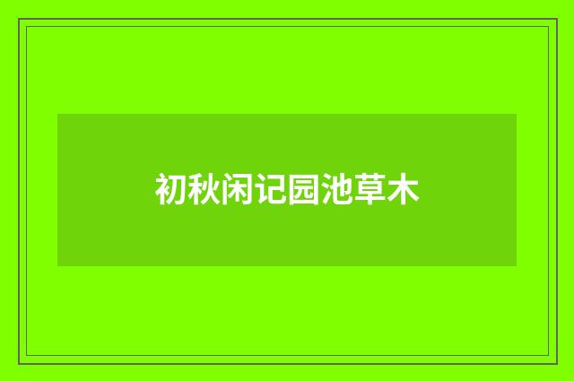 初秋闲记园池草木