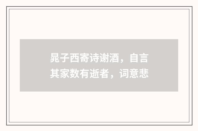 晁子西寄诗谢酒，自言其家数有逝者，词意悲