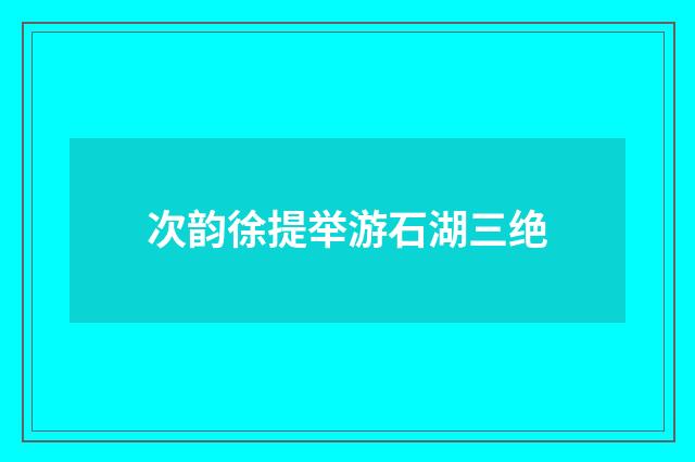 次韵徐提举游石湖三绝