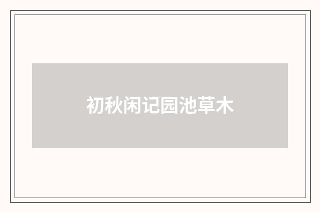 初秋闲记园池草木