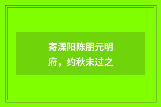 寄溧阳陈朋元明府，约秋末过之