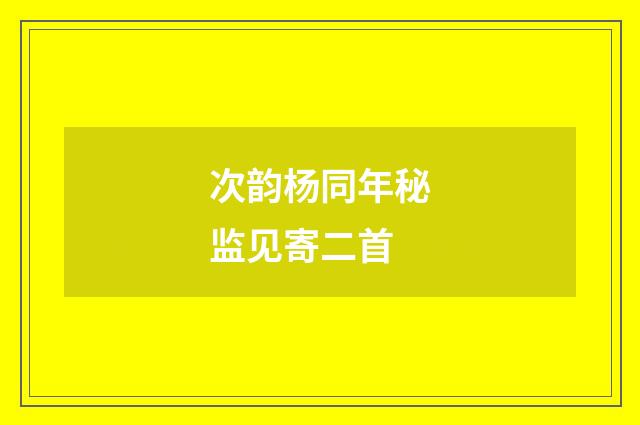 次韵杨同年秘监见寄二首