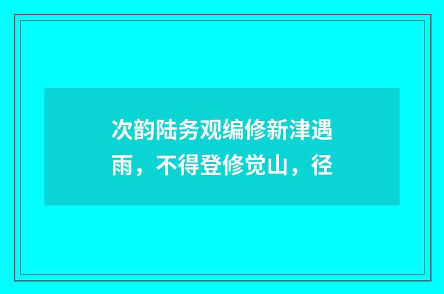 次韵陆务观编修新津遇雨，不得登修觉山，径
