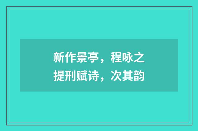 新作景亭，程咏之提刑赋诗，次其韵