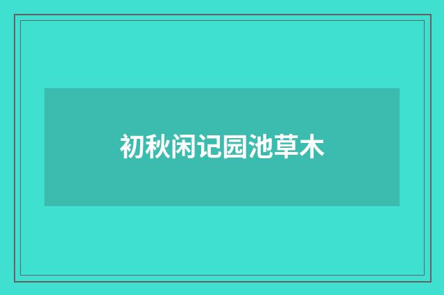初秋闲记园池草木