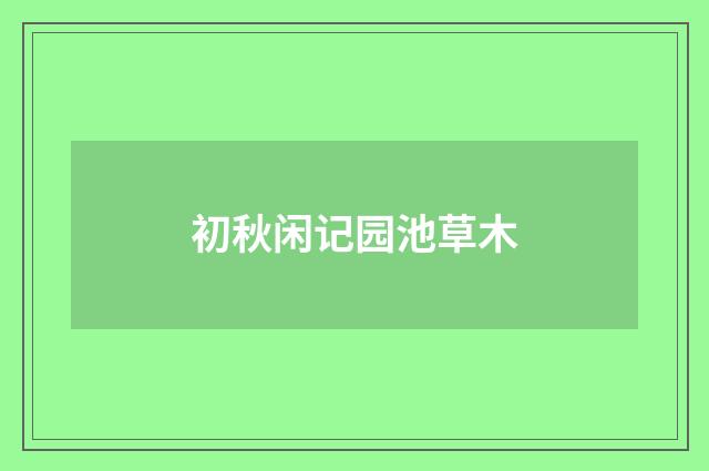 初秋闲记园池草木