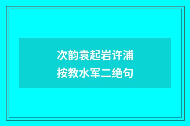 次韵袁起岩许浦按教水军二绝句