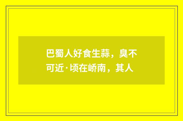 巴蜀人好食生蒜，臭不可近·顷在峤南，其人