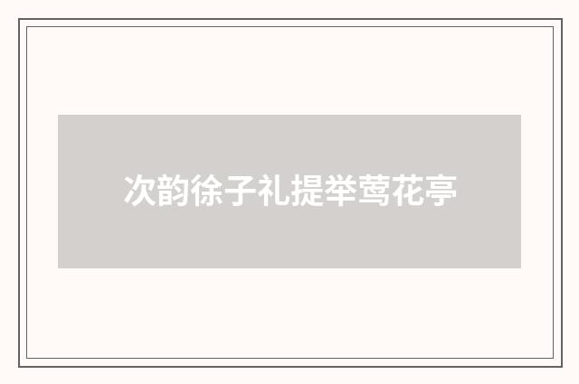 次韵徐子礼提举莺花亭
