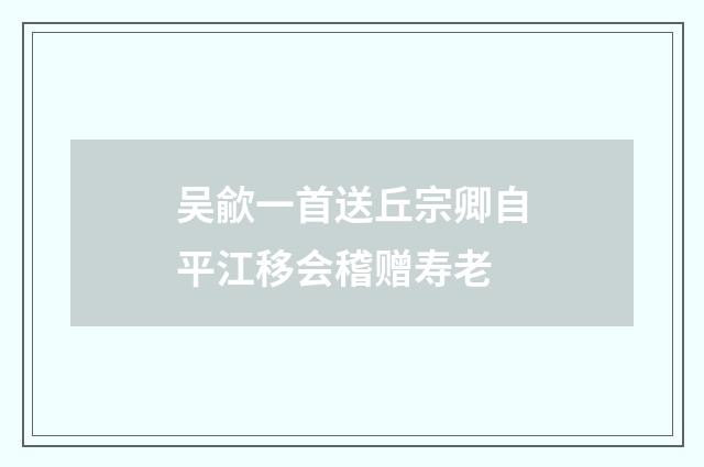 吴歈一首送丘宗卿自平江移会稽赠寿老