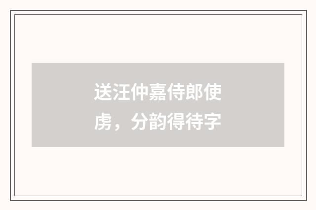 送汪仲嘉侍郎使虏，分韵得待字