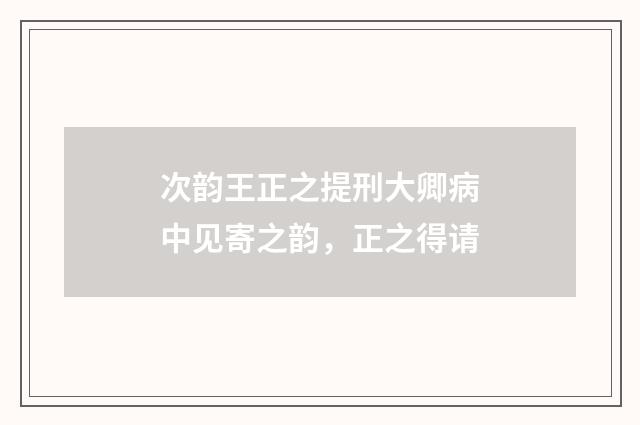 次韵王正之提刑大卿病中见寄之韵，正之得请