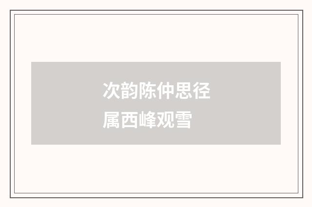 次韵陈仲思径属西峰观雪