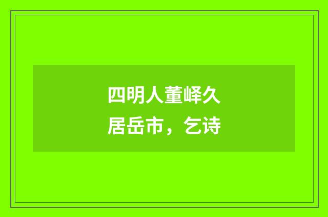 四明人董峄久居岳市，乞诗