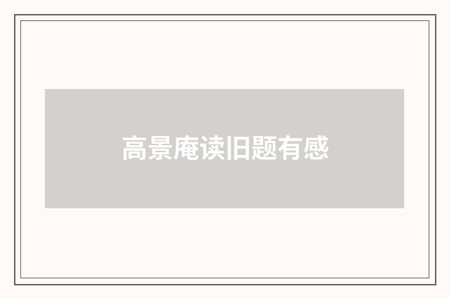 高景庵读旧题有感