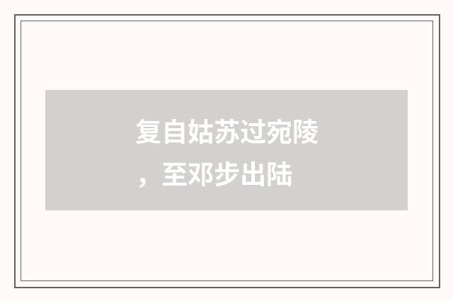 复自姑苏过宛陵，至邓步出陆