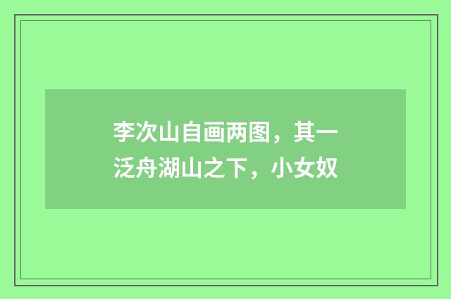 李次山自画两图，其一泛舟湖山之下，小女奴