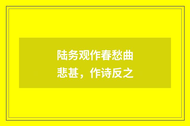 陆务观作春愁曲悲甚，作诗反之