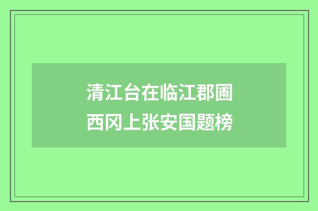 清江台在临江郡圃西冈上张安国题榜