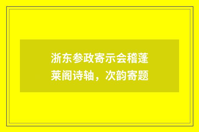 浙东参政寄示会稽蓬莱阁诗轴，次韵寄题